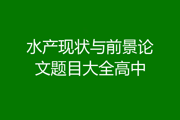 水产现状与前景论文题目大全高中