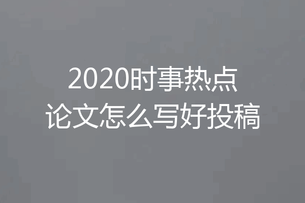2020时事热点论文怎么写好投稿