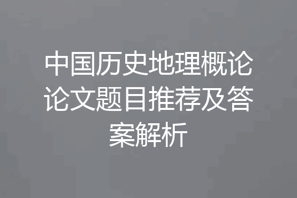 中国历史地理概论论文题目推荐及答案解析