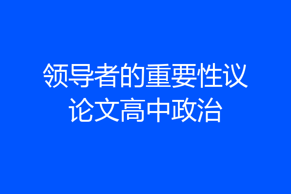 领导者的重要性议论文高中政治