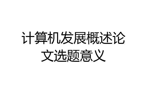 计算机发展概述论文选题意义