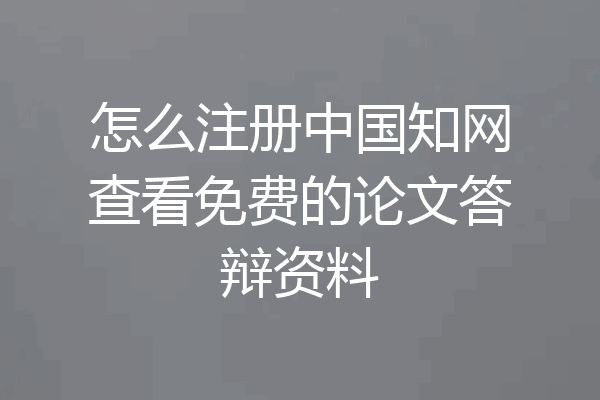 怎么注册中国知网查看免费的论文答辩资料