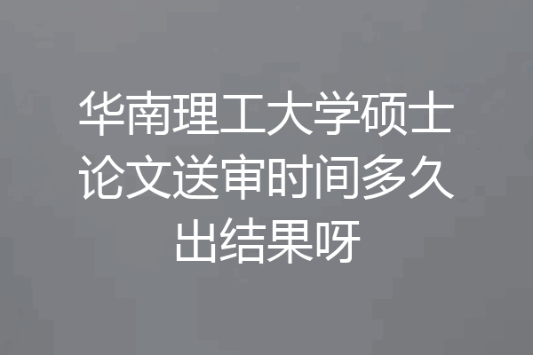 华南理工大学硕士论文送审时间多久出结果呀