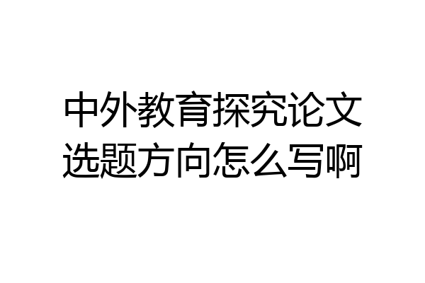 中外教育探究论文选题方向怎么写啊