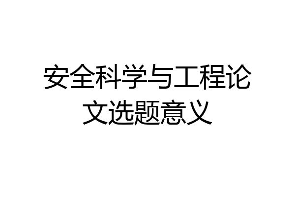 安全科学与工程论文选题意义