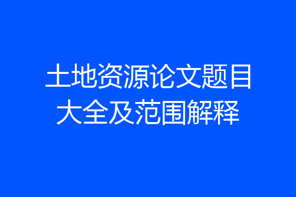 土地资源论文题目大全及范围解释