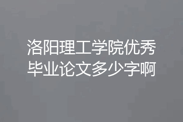 洛阳理工学院优秀毕业论文多少字啊