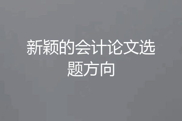 新颖的会计论文选题方向