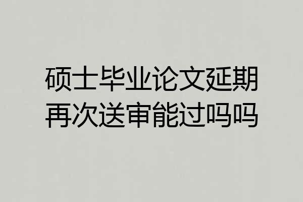 硕士毕业论文延期再次送审能过吗吗