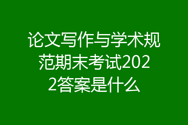 论文写作与学术规范期末考试2022答案是什么