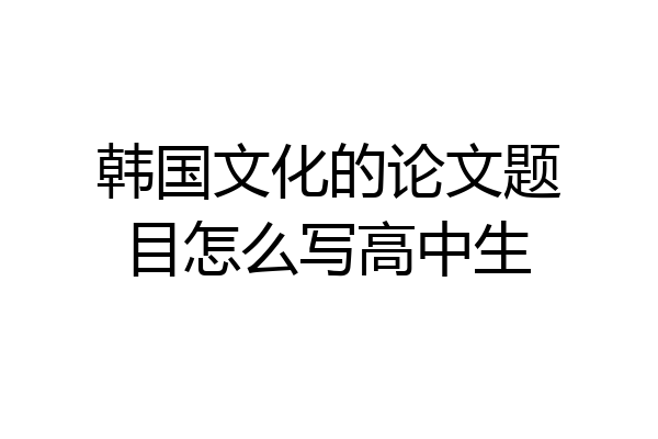 韩国文化的论文题目怎么写高中生