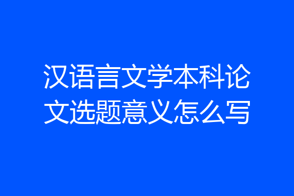 汉语言文学本科论文选题意义怎么写