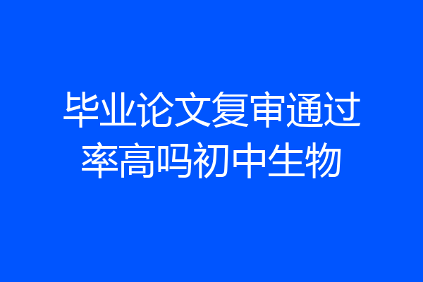 毕业论文复审通过率高吗初中生物