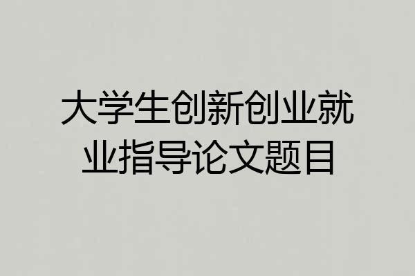 大学生创新创业就业指导论文题目