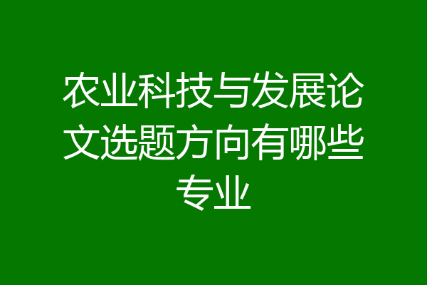 农业科技与发展论文选题方向有哪些专业