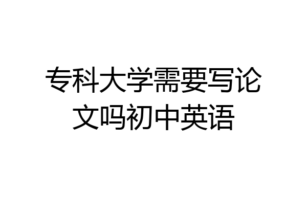专科大学需要写论文吗初中英语