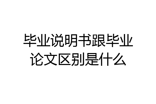 毕业说明书跟毕业论文区别是什么