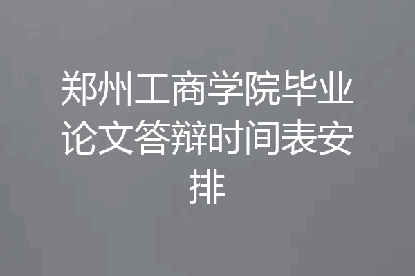 郑州工商学院毕业论文答辩时间表安排