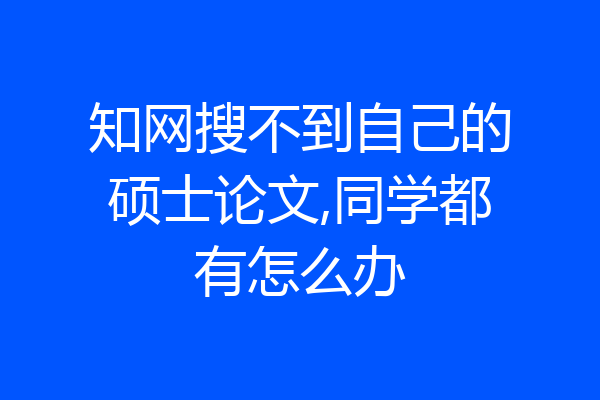 知网搜不到自己的硕士论文,同学都有怎么办