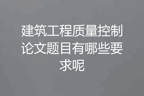 建筑工程质量控制论文题目有哪些要求呢