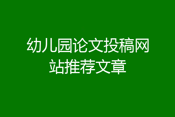 幼儿园论文投稿网站推荐文章