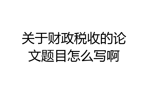 关于财政税收的论文题目怎么写啊