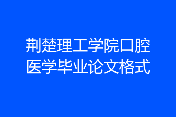 荆楚理工学院口腔医学毕业论文格式