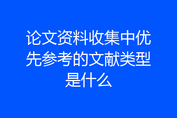 论文资料收集中优先参考的文献类型是什么