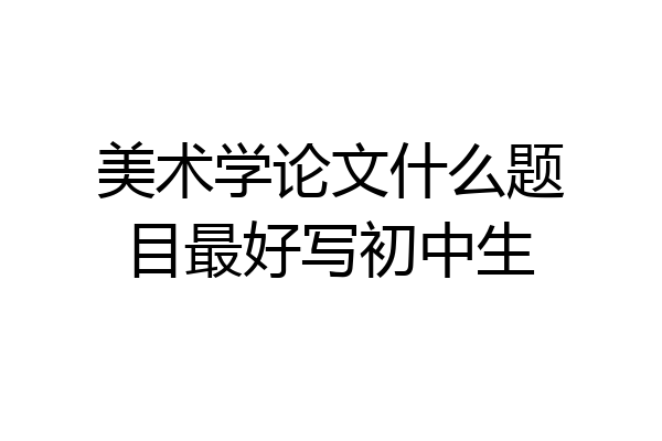 美术学论文什么题目最好写初中生