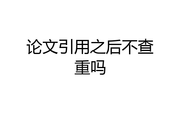 论文引用之后不查重吗