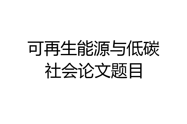 可再生能源与低碳社会论文题目