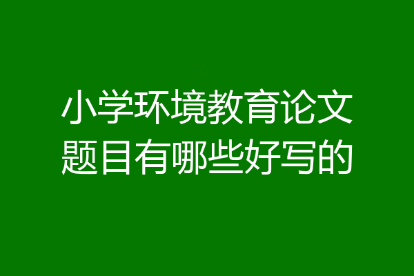 小学环境教育论文题目有哪些好写的