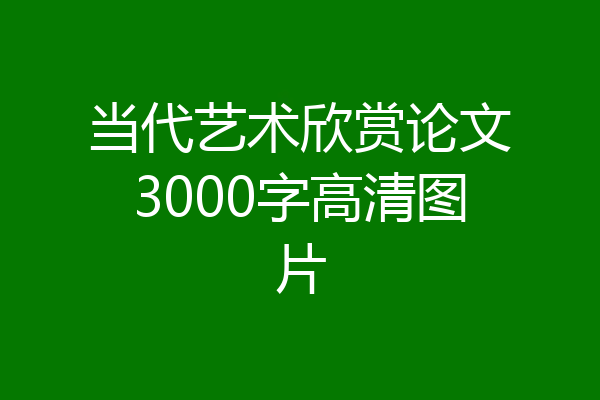 当代艺术欣赏论文3000字高清图片