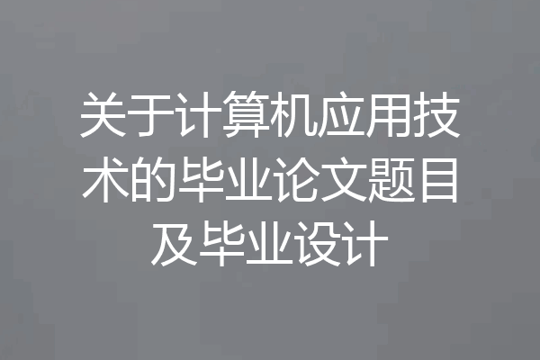 关于计算机应用技术的毕业论文题目及毕业设计