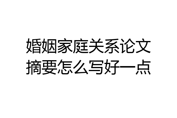 婚姻家庭关系论文摘要怎么写好一点