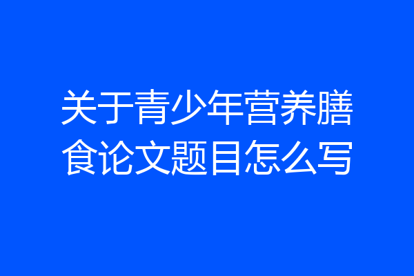 关于青少年营养膳食论文题目怎么写