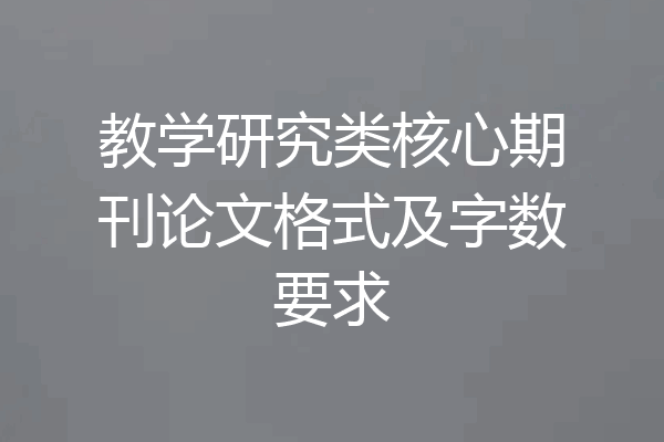 教学研究类核心期刊论文格式及字数要求