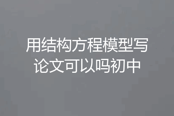 用结构方程模型写论文可以吗初中