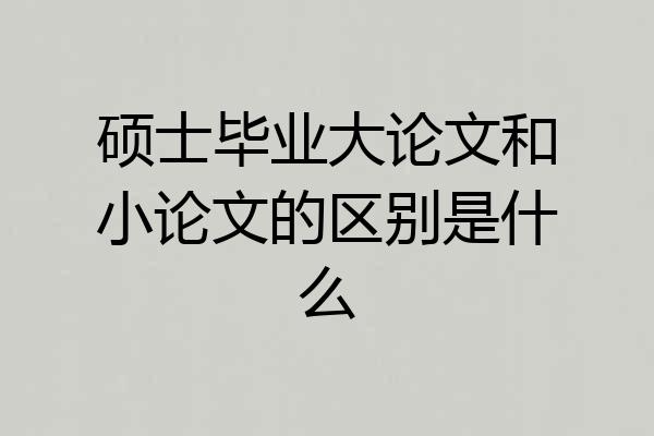 硕士毕业大论文和小论文的区别是什么