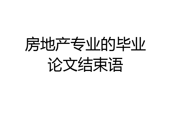 房地产专业的毕业论文结束语
