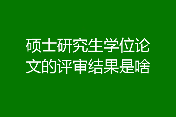 硕士研究生学位论文的评审结果是啥