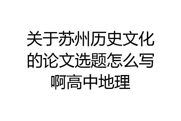 关于苏州历史文化的论文选题怎么写啊高中地理