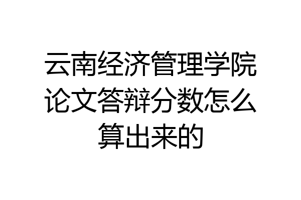 云南经济管理学院论文答辩分数怎么算出来的