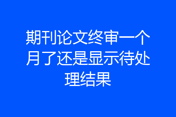 期刊论文终审一个月了还是显示待处理结果