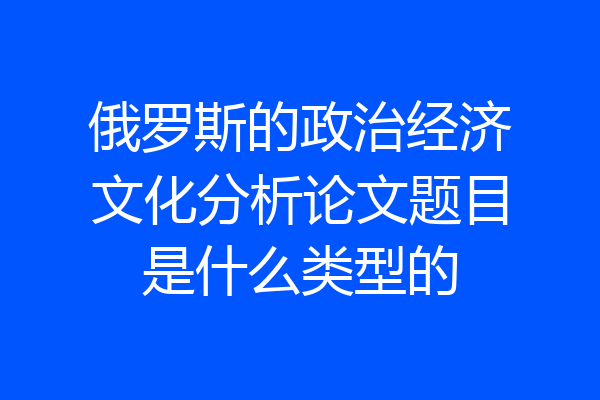 俄罗斯的政治经济文化分析论文题目是什么类型的