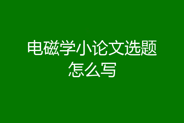 电磁学小论文选题怎么写