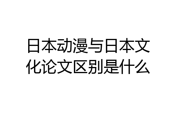 日本动漫与日本文化论文区别是什么