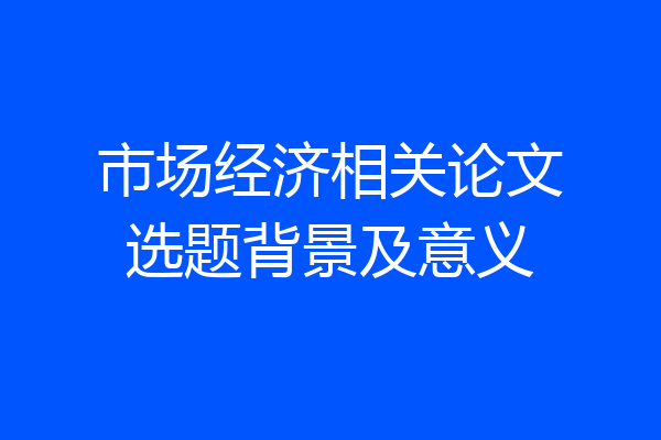 市场经济相关论文选题背景及意义