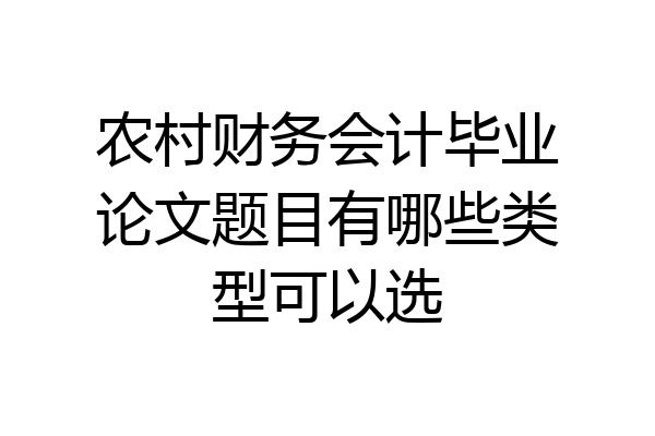 农村财务会计毕业论文题目有哪些类型可以选