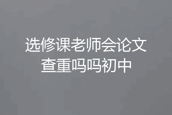 选修课老师会论文查重吗吗初中